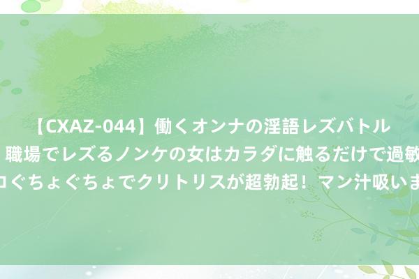 【CXAZ-044】働くオンナの淫語レズバトル DX 20シーン 4時間 職場でレズるノンケの女はカラダに触るだけで過敏に反応し、オマ○コぐちょぐちょでクリトリスが超勃起！マン汁吸いまくるとソリながらイキまくり！！ 中经琢磨：以征战更新推动传统产业升级