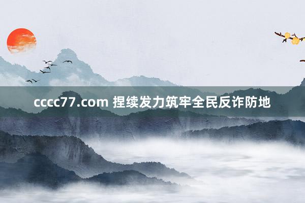 cccc77.com 捏续发力筑牢全民反诈防地