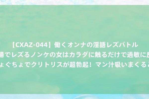 【CXAZ-044】働くオンナの淫語レズバトル DX 20シーン 4時間 職場でレズるノンケの女はカラダに触るだけで過敏に反応し、オマ○コぐちょぐちょでクリトリスが超勃起！マン汁吸いまくるとソリながらイキまくり！！ 金融监管总局2024年计算招录1660东说念主！