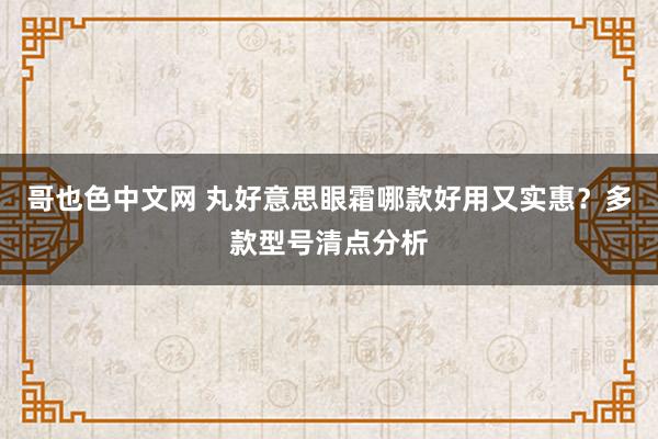 哥也色中文网 丸好意思眼霜哪款好用又实惠？多款型号清点分析