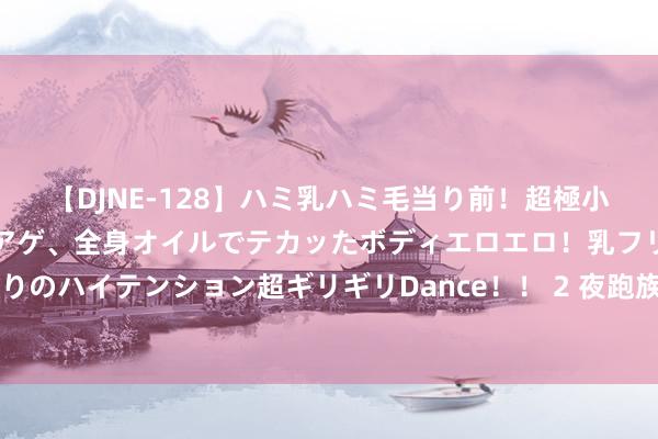 【DJNE-128】ハミ乳ハミ毛当り前！超極小ビキニでテンションアゲアゲ、全身オイルでテカッたボディエロエロ！乳フリ尻フリまくりのハイテンション超ギリギリDance！！ 2 夜跑族的“圈子” 跑团能予以跑友伴随的力量