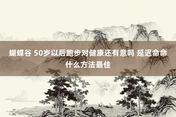 蝴蝶谷 50岁以后跑步对健康还有意吗 延迟命命什么方法最佳