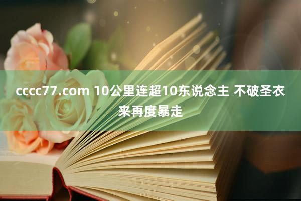 cccc77.com 10公里连超10东说念主 不破圣衣来再度暴走