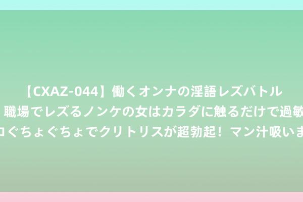 【CXAZ-044】働くオンナの淫語レズバトル DX 20シーン 4時間 職場でレズるノンケの女はカラダに触るだけで過敏に反応し、オマ○コぐちょぐちょでクリトリスが超勃起！マン汁吸いまくるとソリながらイキまくり！！ 情性体验：淫妻交换带来的刺激乐趣