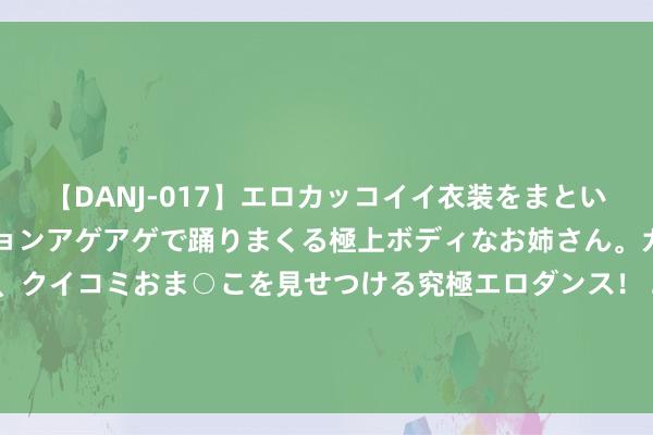 【DANJ-017】エロカッコイイ衣装をまとい、エグイポーズでテンションアゲアゲで踊りまくる極上ボディなお姉さん。ガンガンに腰を振り、クイコミおま○こを見せつける究極エロダンス！ 2 新股音讯 | 健康之路香港IPO招股书失效：议论着国内最大的数字健康医疗干事平台之一