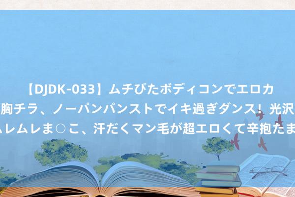 【DJDK-033】ムチぴたボディコンでエロカワGALや爆乳お姉さんが胸チラ、ノーパンパンストでイキ過ぎダンス！光沢パンストから透けたムレムレま○こ、汗だくマン毛が超エロくて辛抱たまりまっしぇん！ 2 北京房山区系数涉山涉水景区、乡村民宿临时关闭