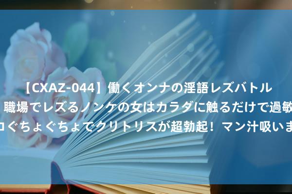 【CXAZ-044】働くオンナの淫語レズバトル DX 20シーン 4時間 職場でレズるノンケの女はカラダに触るだけで過敏に反応し、オマ○コぐちょぐちょでクリトリスが超勃起！マン汁吸いまくるとソリながらイキまくり！！ 婚配中钱可贵仍是敬爱要？网友的信得过资格激发共识！