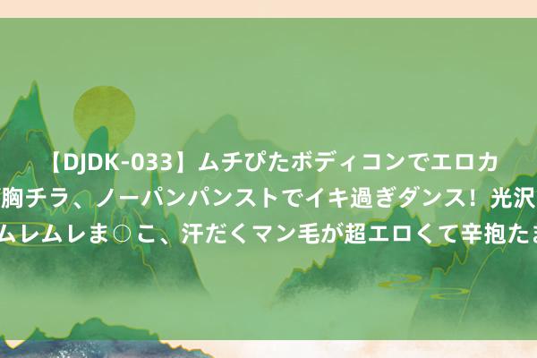 【DJDK-033】ムチぴたボディコンでエロカワGALや爆乳お姉さんが胸チラ、ノーパンパンストでイキ過ぎダンス！光沢パンストから透けたムレムレま○こ、汗だくマン毛が超エロくて辛抱たまりまっしぇん！ 2 1997年朝鲜最高议会议长在北京兔脱，我国为何派武警保护他？