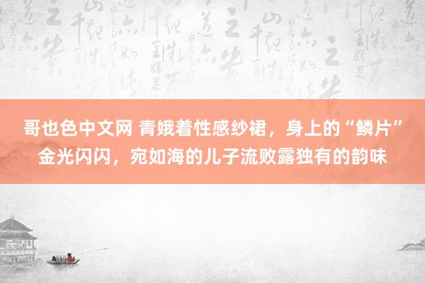 哥也色中文网 青娥着性感纱裙，身上的“鳞片”金光闪闪，宛如海的儿子流败露独有的韵味