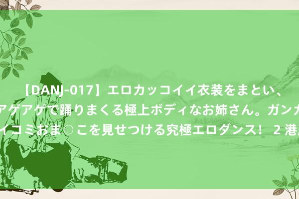 【DANJ-017】エロカッコイイ衣装をまとい、エグイポーズでテンションアゲアゲで踊りまくる極上ボディなお姉さん。ガンガンに腰を振り、クイコミおま○こを見せつける究極エロダンス！ 2 港股异动 | 中国重汽(03808)尾盘涨超4% 公司此前发布上半年盈喜 机构称补贴有望刺激重卡内需