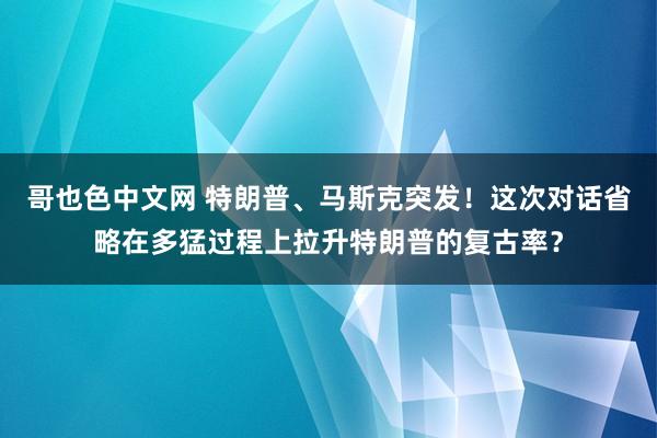 哥也色中文网 特朗普、马斯克突发！这次对话省略在多猛过程上拉升特朗普的复古率？