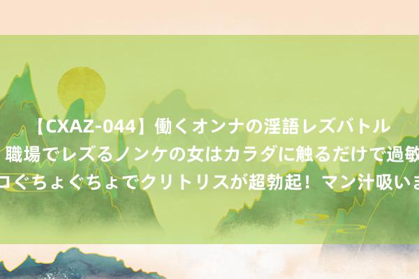 【CXAZ-044】働くオンナの淫語レズバトル DX 20シーン 4時間 職場でレズるノンケの女はカラダに触るだけで過敏に反応し、オマ○コぐちょぐちょでクリトリスが超勃起！マン汁吸いまくるとソリながらイキまくり！！ 二战的回忆《61》