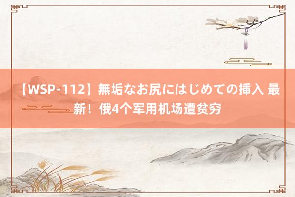 【WSP-112】無垢なお尻にはじめての挿入 最新！俄4个军用机场遭贫穷