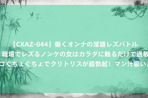 【CXAZ-044】働くオンナの淫語レズバトル DX 20シーン 4時間 職場でレズるノンケの女はカラダに触るだけで過敏に反応し、オマ○コぐちょぐちょでクリトリスが超勃起！マン汁吸いまくるとソリながらイキまくり！！ 55岁退休老东谈主进城带孙子，三年倒贴10万还被嫌弃，婆媳相关恶化