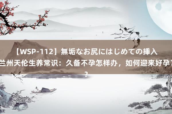 【WSP-112】無垢なお尻にはじめての挿入 兰州天伦生养常识：久备不孕怎样办，如何迎来好孕？