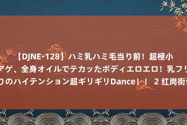 【DJNE-128】ハミ乳ハミ毛当り前！超極小ビキニでテンションアゲアゲ、全身オイルでテカッたボディエロエロ！乳フリ尻フリまくりのハイテンション超ギリギリDance！！ 2 红岗街说念开展“薪火相传情暖老兵”主题举止