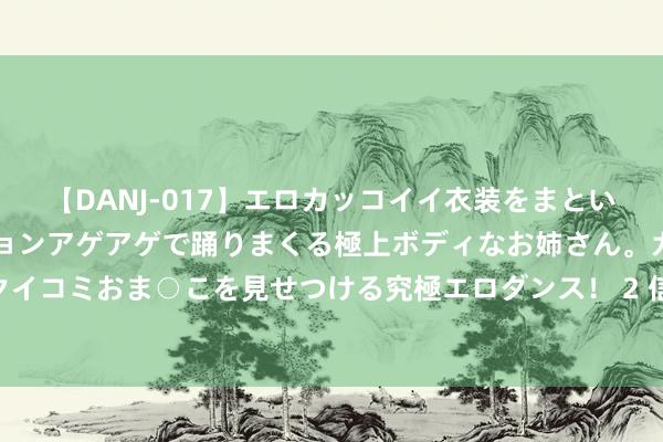 【DANJ-017】エロカッコイイ衣装をまとい、エグイポーズでテンションアゲアゲで踊りまくる極上ボディなお姉さん。ガンガンに腰を振り、クイコミおま○こを見せつける究極エロダンス！ 2 信新相映走进育圣幼儿园 交通安全出行从娃娃抓起