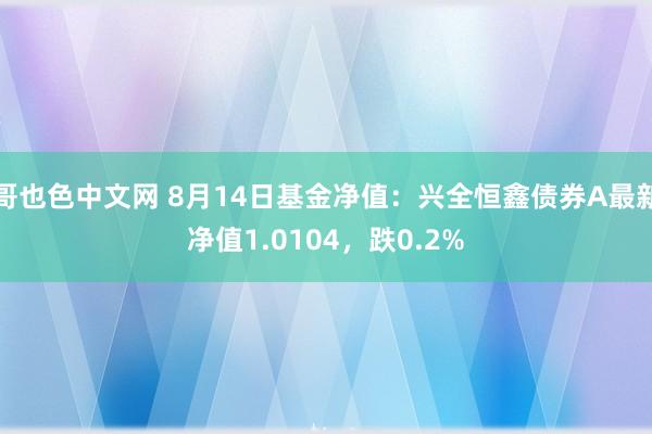 哥也色中文网 8月14日基金净值：兴全恒鑫债券A最新净值1.0104，跌0.2%