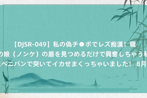 【DJSR-049】私の偽チ●ポでレズ痴漢！職場で見かけたカワイイあの娘（ノンケ）の唇を見つめるだけで興奮しちゃう私は欲求を抑えられずにペニバンで突いてイカせまくっちゃいました！ 8月14日基金净值：景顺长城中枢招景夹杂A最新净值0.6039，跌0.85%