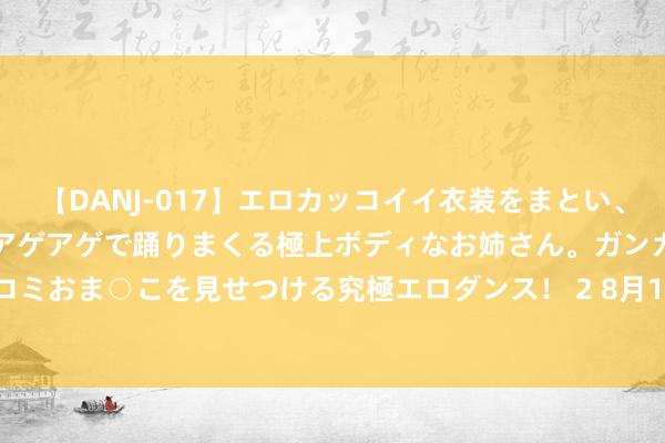 【DANJ-017】エロカッコイイ衣装をまとい、エグイポーズでテンションアゲアゲで踊りまくる極上ボディなお姉さん。ガンガンに腰を振り、クイコミおま○こを見せつける究極エロダンス！ 2 8月14日基金净值：南边和元A最新净值1.0766，涨0.05%