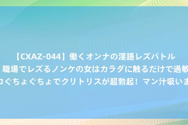 【CXAZ-044】働くオンナの淫語レズバトル DX 20シーン 4時間 職場でレズるノンケの女はカラダに触るだけで過敏に反応し、オマ○コぐちょぐちょでクリトリスが超勃起！マン汁吸いまくるとソリながらイキまくり！！ 上海：商品住房用地出让对市集热度较高的地块实施“双高双竞”