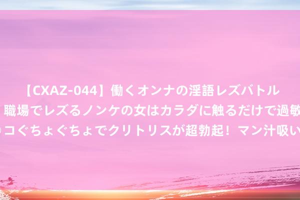 【CXAZ-044】働くオンナの淫語レズバトル DX 20シーン 4時間 職場でレズるノンケの女はカラダに触るだけで過敏に反応し、オマ○コぐちょぐちょでクリトリスが超勃起！マン汁吸いまくるとソリながらイキまくり！！ 2024哔哩哔哩「咱们的小城纪行」通案