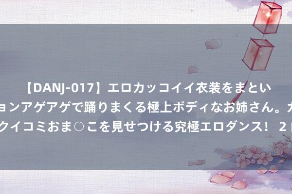 【DANJ-017】エロカッコイイ衣装をまとい、エグイポーズでテンションアゲアゲで踊りまくる極上ボディなお姉さん。ガンガンに腰を振り、クイコミおま○こを見せつける究極エロダンス！ 2 山东户外水上畅通捏续“上新” 圈粉“水上漂”喜爱者