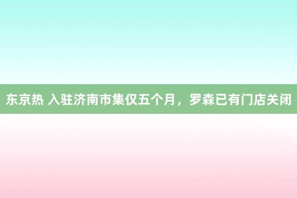 东京热 入驻济南市集仅五个月，罗森已有门店关闭