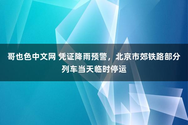 哥也色中文网 凭证降雨预警，北京市郊铁路部分列车当天临时停运