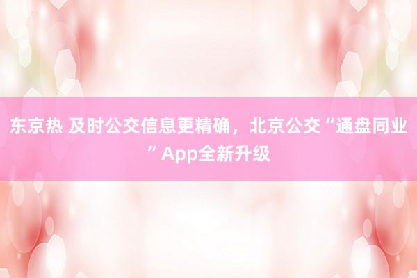 东京热 及时公交信息更精确，北京公交“通盘同业”App全新升级