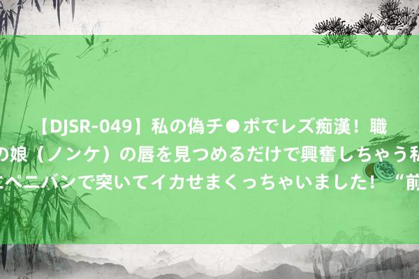 【DJSR-049】私の偽チ●ポでレズ痴漢！職場で見かけたカワイイあの娘（ノンケ）の唇を見つめるだけで興奮しちゃう私は欲求を抑えられずにペニバンで突いてイカせまくっちゃいました！ “前门好市”国潮文化市场行将启幕，将执续至10月31日