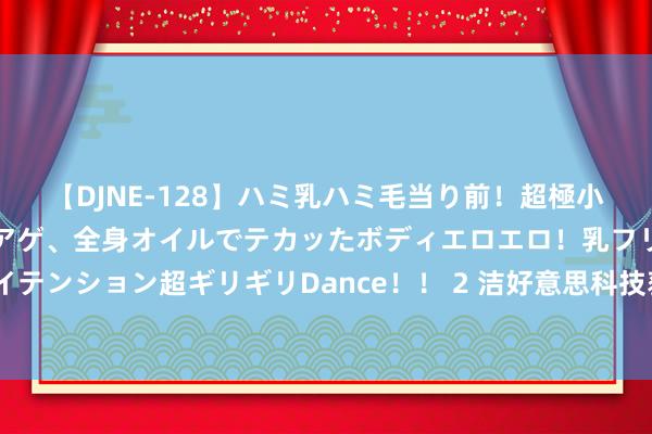 【DJNE-128】ハミ乳ハミ毛当り前！超極小ビキニでテンションアゲアゲ、全身オイルでテカッたボディエロエロ！乳フリ尻フリまくりのハイテンション超ギリギリDance！！ 2 洁好意思科技获中泰证券买入评级，24H1功绩端庄，新品放量异日增长可期