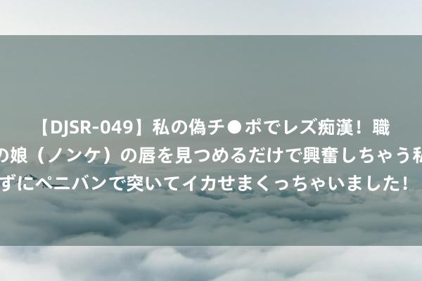 【DJSR-049】私の偽チ●ポでレズ痴漢！職場で見かけたカワイイあの娘（ノンケ）の唇を見つめるだけで興奮しちゃう私は欲求を抑えられずにペニバンで突いてイカせまくっちゃいました！ 适意电梯(002774.SZ)：减握揣测期限内合生企业未减握公司股份