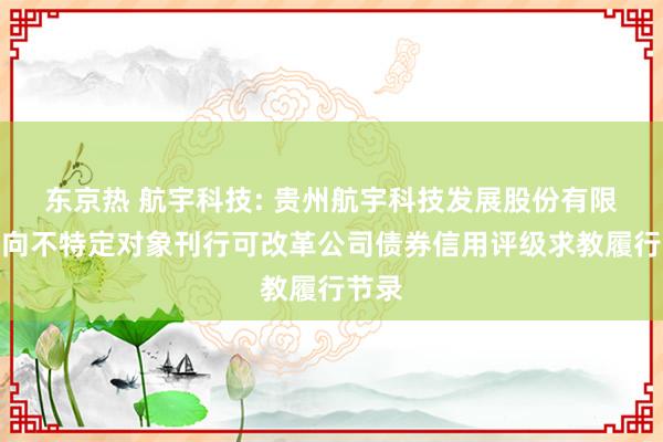 东京热 航宇科技: 贵州航宇科技发展股份有限公司向不特定对象刊行可改革公司债券信用评级求教履行节录