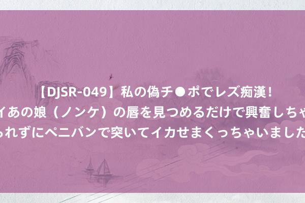 【DJSR-049】私の偽チ●ポでレズ痴漢！職場で見かけたカワイイあの娘（ノンケ）の唇を見つめるだけで興奮しちゃう私は欲求を抑えられずにペニバンで突いてイカせまくっちゃいました！ 夏尔巴东谈主不收费？在尼泊尔44天，我用切身资格告诉你什么叫简直