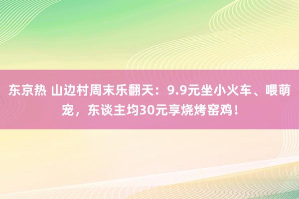 东京热 山边村周末乐翻天：9.9元坐小火车、喂萌宠，东谈主均30元享烧烤窑鸡！