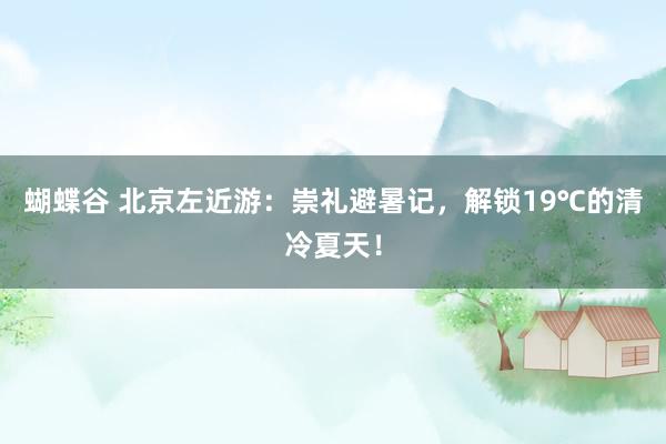 蝴蝶谷 北京左近游：崇礼避暑记，解锁19℃的清冷夏天！