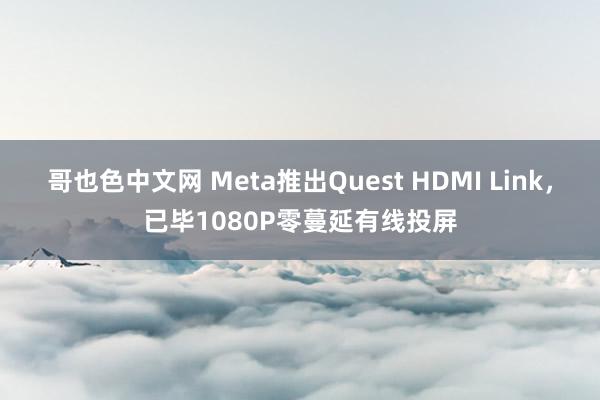 哥也色中文网 Meta推出Quest HDMI Link，已毕1080P零蔓延有线投屏