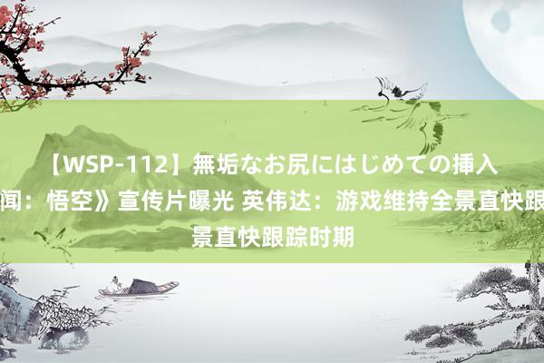 【WSP-112】無垢なお尻にはじめての挿入 《黑传闻：悟空》宣传片曝光 英伟达：游戏维持全景直快跟踪时期