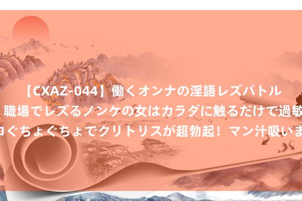 【CXAZ-044】働くオンナの淫語レズバトル DX 20シーン 4時間 職場でレズるノンケの女はカラダに触るだけで過敏に反応し、オマ○コぐちょぐちょでクリトリスが超勃起！マン汁吸いまくるとソリながらイキまくり！！ 新兵在战场上被生坑，却一战成名，成为名震三军的勇士