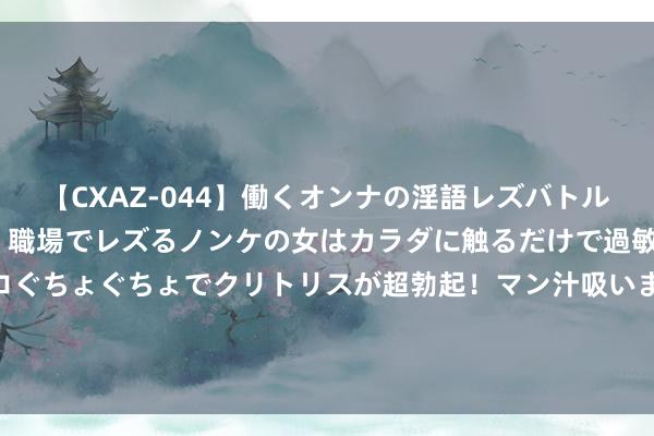 【CXAZ-044】働くオンナの淫語レズバトル DX 20シーン 4時間 職場でレズるノンケの女はカラダに触るだけで過敏に反応し、オマ○コぐちょぐちょでクリトリスが超勃起！マン汁吸いまくるとソリながらイキまくり！！ 宣威火腿、石屏豆腐入选！2024年地舆记号保护工程名堂实施名单发布