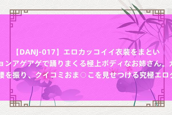 【DANJ-017】エロカッコイイ衣装をまとい、エグイポーズでテンションアゲアゲで踊りまくる極上ボディなお姉さん。ガンガンに腰を振り、クイコミおま○こを見せつける究極エロダンス！ 2 《小狗钱钱2》博多舍费尔