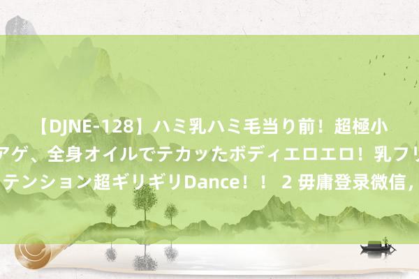 【DJNE-128】ハミ乳ハミ毛当り前！超極小ビキニでテンションアゲアゲ、全身オイルでテカッたボディエロエロ！乳フリ尻フリまくりのハイテンション超ギリギリDance！！ 2 毋庸登录微信，别东说念主也能稽察你的聊天记载，这3个场合牢记要删除