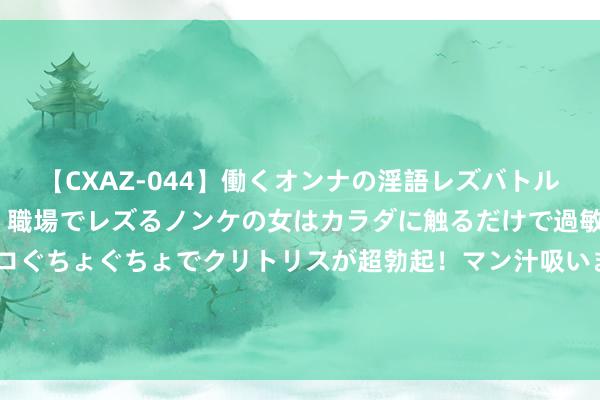 【CXAZ-044】働くオンナの淫語レズバトル DX 20シーン 4時間 職場でレズるノンケの女はカラダに触るだけで過敏に反応し、オマ○コぐちょぐちょでクリトリスが超勃起！マン汁吸いまくるとソリながらイキまくり！！ 这个团员平台，搜出来的齐是免费的