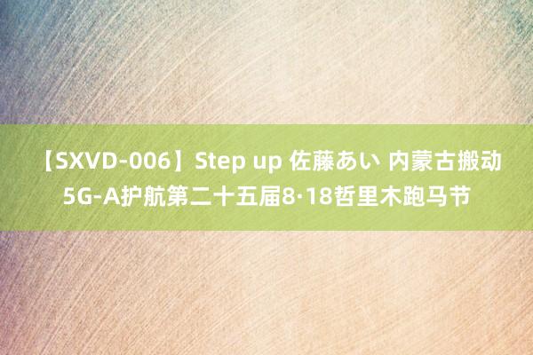 【SXVD-006】Step up 佐藤あい 内蒙古搬动5G-A护航第二十五届8·18哲里木跑马节