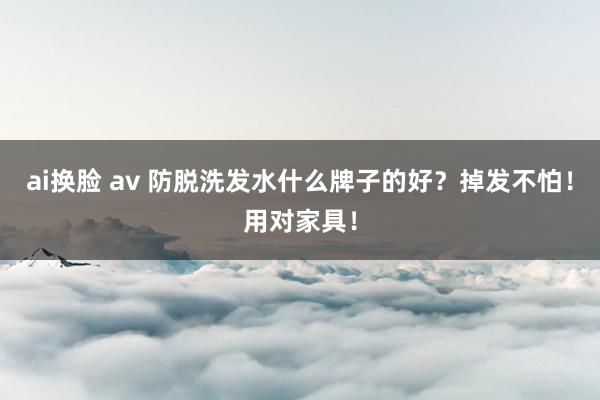 ai换脸 av 防脱洗发水什么牌子的好？掉发不怕！用对家具！