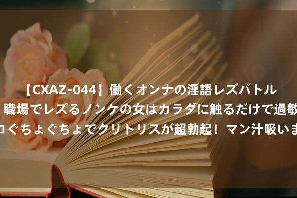 【CXAZ-044】働くオンナの淫語レズバトル DX 20シーン 4時間 職場でレズるノンケの女はカラダに触るだけで過敏に反応し、オマ○コぐちょぐちょでクリトリスが超勃起！マン汁吸いまくるとソリながらイキまくり！！ 一个女孩的自白：从什么工夫运转认为爱情其实不是很进击了？