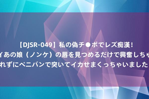 【DJSR-049】私の偽チ●ポでレズ痴漢！職場で見かけたカワイイあの娘（ノンケ）の唇を見つめるだけで興奮しちゃう私は欲求を抑えられずにペニバンで突いてイカせまくっちゃいました！ 我住上铺，翻身的时候穿着掉了下去，繁难舍友帮我捡起来（完）