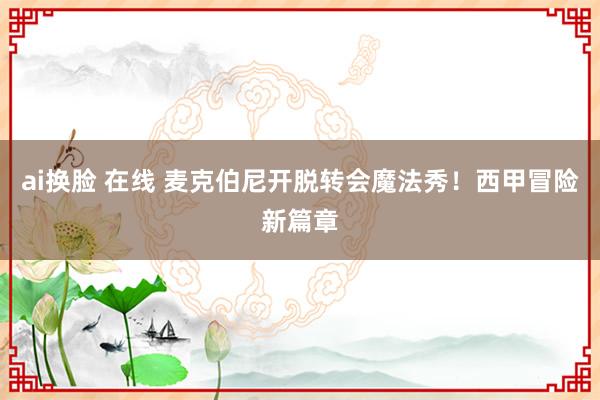 ai换脸 在线 麦克伯尼开脱转会魔法秀！西甲冒险新篇章