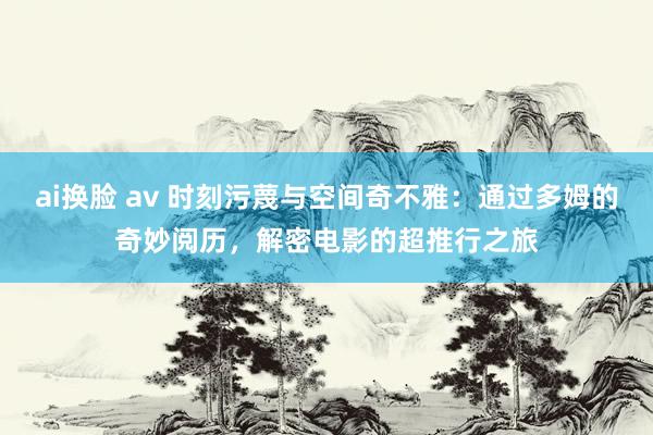 ai换脸 av 时刻污蔑与空间奇不雅：通过多姆的奇妙阅历，解密电影的超推行之旅